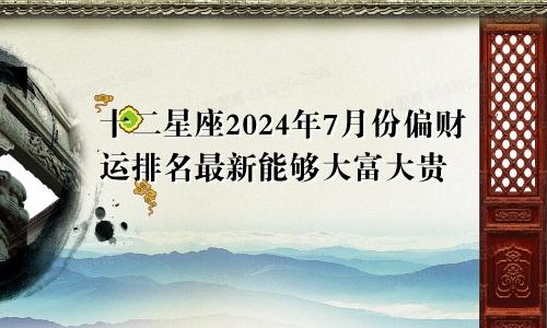 十二星座2024年7月份偏财运排名最新能够大富大贵