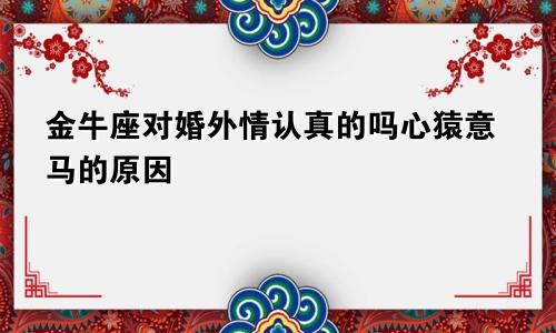 金牛座对婚外情认真的吗心猿意马的原因