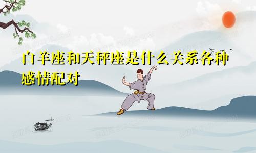 白羊座和天秤座是什么关系各种感情配对