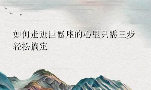 如何走进巨蟹座的心里只需三步轻松搞定