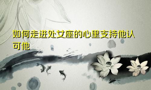 如何走进处女座的心里支持他认可他