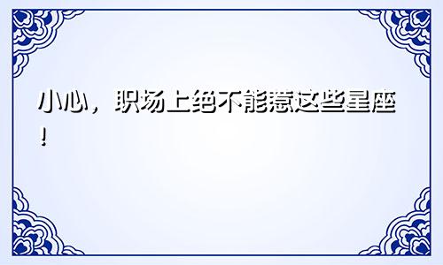 小心，职场上绝不能惹这些星座！