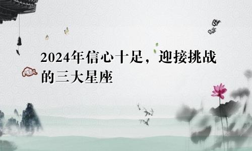 2024年信心十足，迎接挑战的三大星座