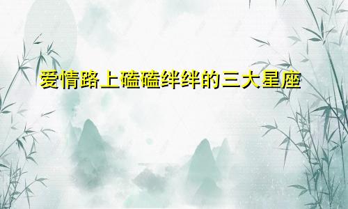 爱情路上磕磕绊绊的三大星座