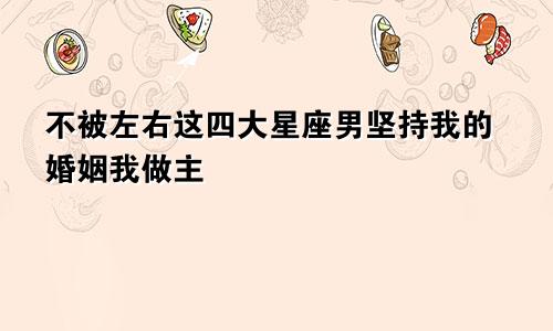 不被左右这四大星座男坚持我的婚姻我做主