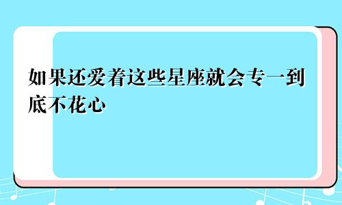 如果还爱着这些星座就会专一到底不花心