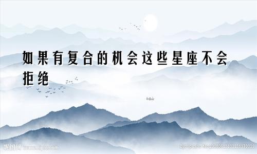 如果有复合的机会这些星座不会拒绝