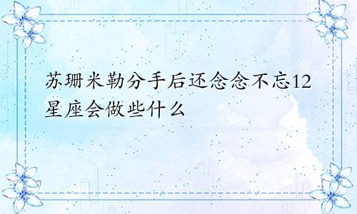 苏珊米勒分手后还念念不忘12星座会做些什么