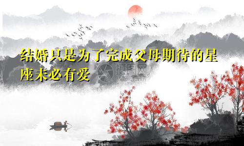 结婚只是为了完成父母期待的星座未必有爱