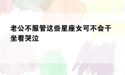 老公不服管这些星座女可不会干坐着哭泣