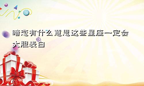 暗恋有什么意思这些星座一定会大胆表白