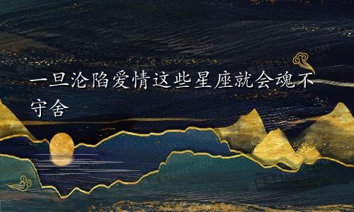 一旦沦陷爱情这些星座就会魂不守舍