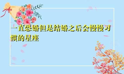 一直恐婚但是结婚之后会慢慢习惯的星座