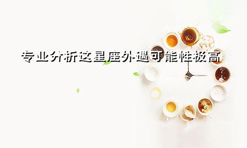 专业分析这星座外遇可能性极高