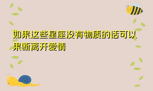 如果这些星座没有物质的话可以果断离开爱情