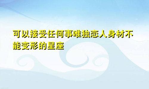 可以接受任何事唯独恋人身材不能变形的星座