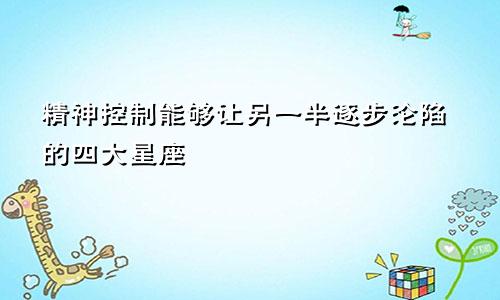 精神控制能够让另一半逐步沦陷的四大星座