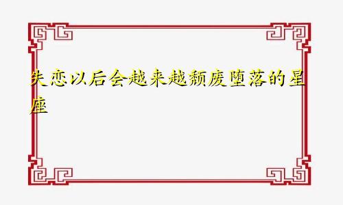 失恋以后会越来越颓废堕落的星座