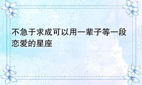 不急于求成可以用一辈子等一段恋爱的星座