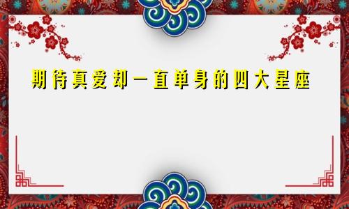 期待真爱却一直单身的四大星座