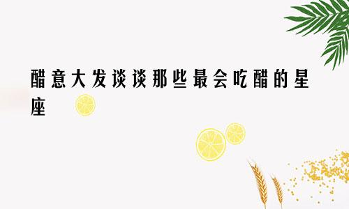 醋意大发谈谈那些最会吃醋的星座