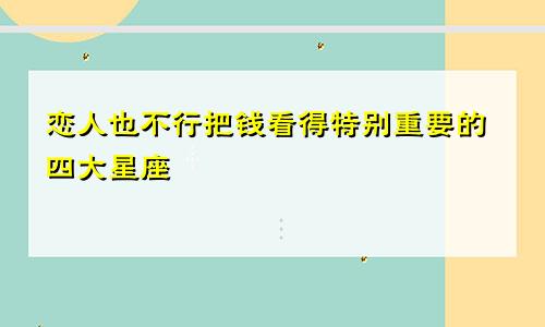 恋人也不行把钱看得特别重要的四大星座