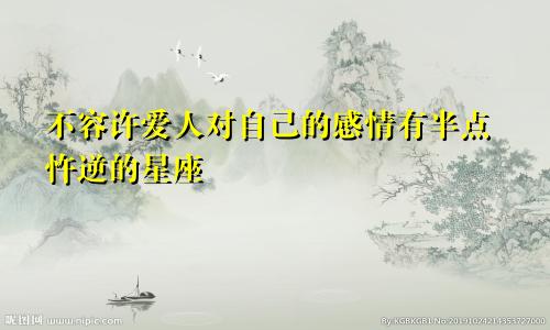 不容许爱人对自己的感情有半点忤逆的星座