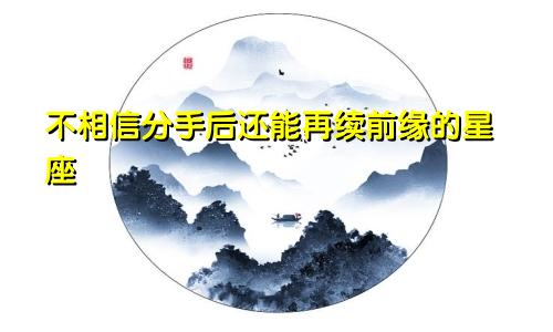 不相信分手后还能再续前缘的星座