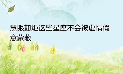 慧眼如炬这些星座不会被虚情假意蒙蔽