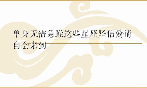 单身无需急躁这些星座坚信爱情自会来到