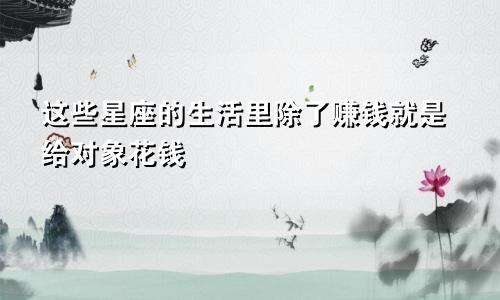 这些星座的生活里除了赚钱就是给对象花钱