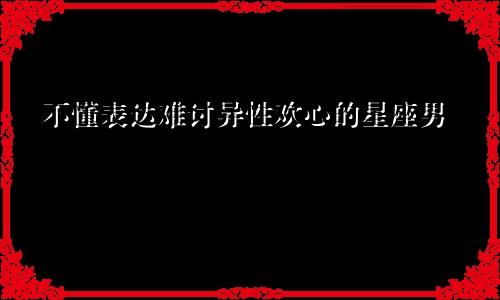 不懂表达难讨异性欢心的星座男