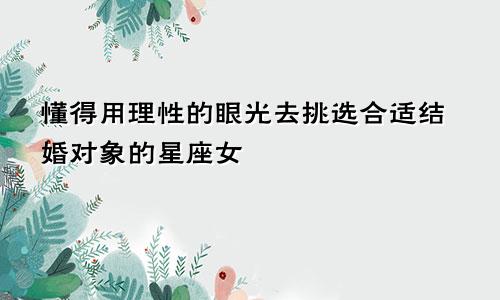 懂得用理性的眼光去挑选合适结婚对象的星座女