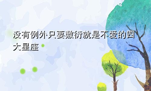 没有例外只要敷衍就是不爱的四大星座