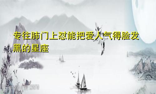 专往肺门上怼能把爱人气得脸发黑的星座