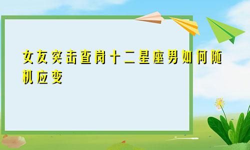 女友突击查岗十二星座男如何随机应变