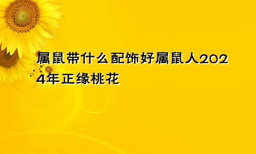 属鼠带什么配饰好属鼠人2024年正缘桃花