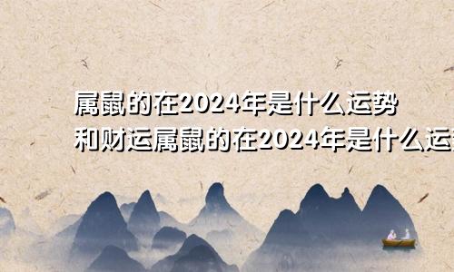 属鼠的在2024年是什么运势和财运属鼠的在2024年是什么运势呢