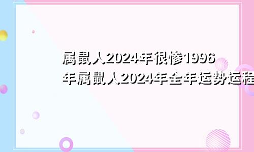 属鼠人2024年很惨1996年属鼠人2024年全年运势运程