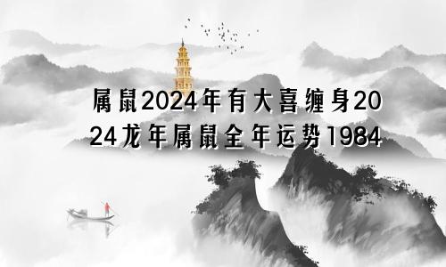 属鼠2024年有大喜缠身2024龙年属鼠全年运势1984