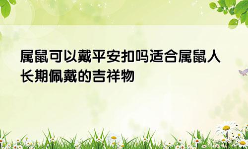 属鼠可以戴平安扣吗适合属鼠人长期佩戴的吉祥物