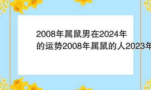 2008年属鼠男在2024年的运势2008年属鼠的人2023年运势