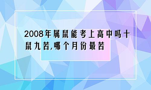 2008年属鼠能考上高中吗十鼠九苦,哪个月份最苦