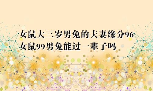 女鼠大三岁男兔的夫妻缘分96女鼠99男兔能过一辈子吗