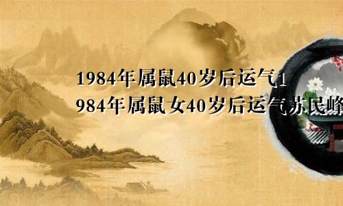 1984年属鼠40岁后运气1984年属鼠女40岁后运气苏民峰