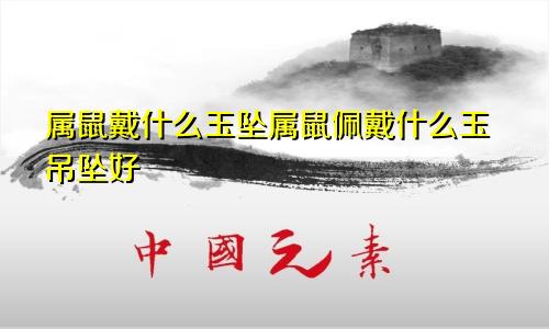 属鼠戴什么玉坠属鼠佩戴什么玉吊坠好