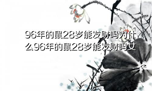 96年的鼠28岁能发财吗为什么96年的鼠28岁能发财吗女