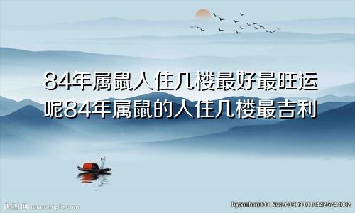 84年属鼠人住几楼最好最旺运呢84年属鼠的人住几楼最吉利