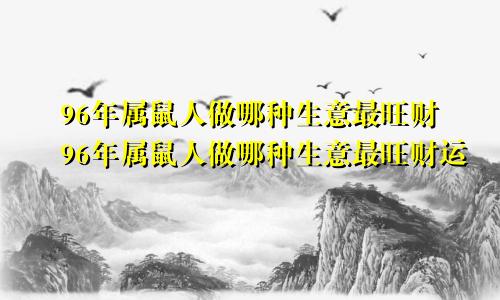 96年属鼠人做哪种生意最旺财96年属鼠人做哪种生意最旺财运