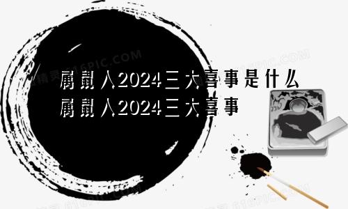 属鼠人2024三大喜事是什么属鼠人2024三大喜事